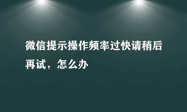 微信提示操作频率过快请稍后再试，怎么办