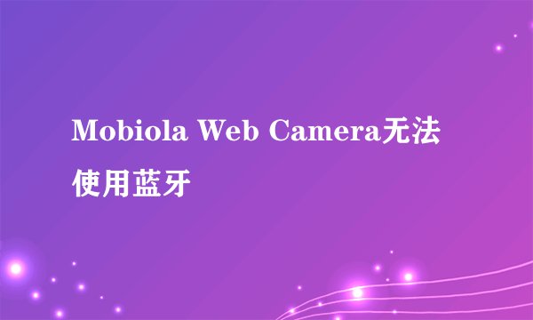 Mobiola Web Camera无法使用蓝牙