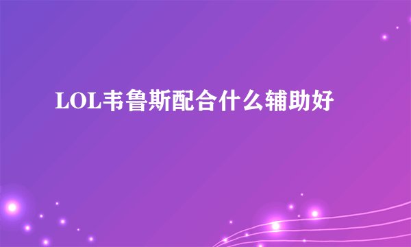 LOL韦鲁斯配合什么辅助好