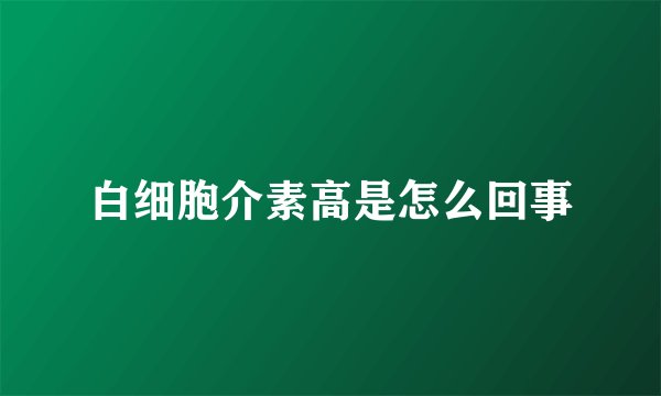 白细胞介素高是怎么回事