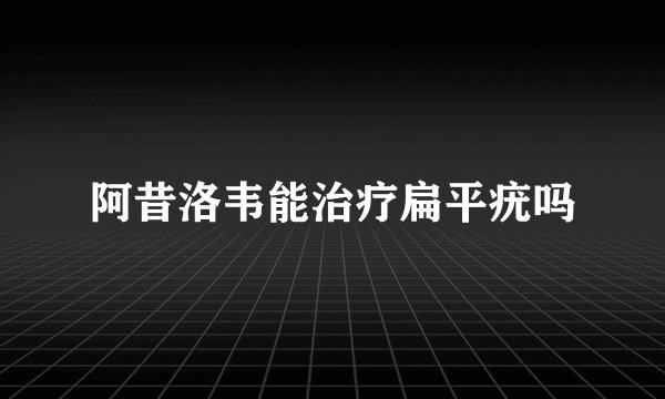 阿昔洛韦能治疗扁平疣吗