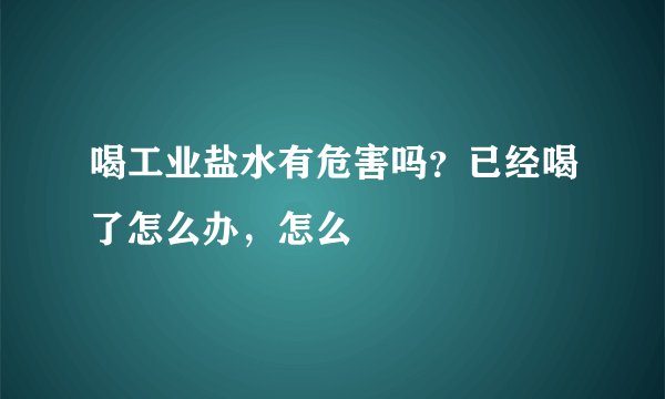 喝工业盐水有危害吗？已经喝了怎么办，怎么