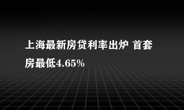 上海最新房贷利率出炉 首套房最低4.65%