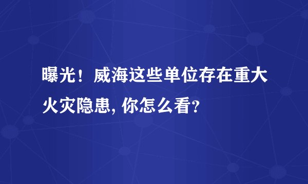 曝光！威海这些单位存在重大火灾隐患, 你怎么看？
