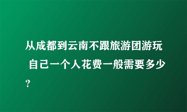从成都到云南不跟旅游团游玩 自己一个人花费一般需要多少？