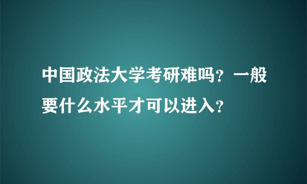 中国政法大学考研难吗？一般要什么水平才可以进入？
