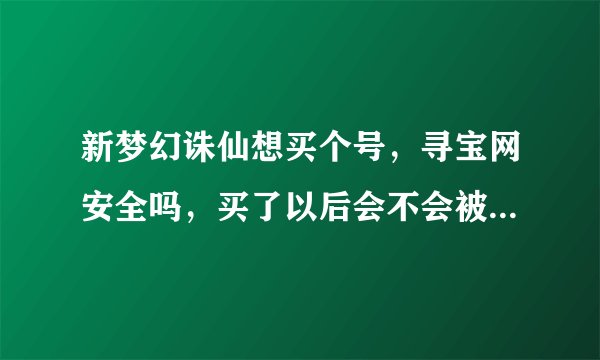 新梦幻诛仙想买个号，寻宝网安全吗，买了以后会不会被找回，交易流程是怎么样的？