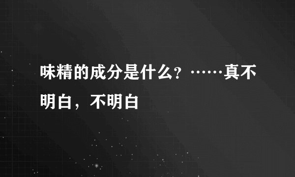 味精的成分是什么？……真不明白，不明白