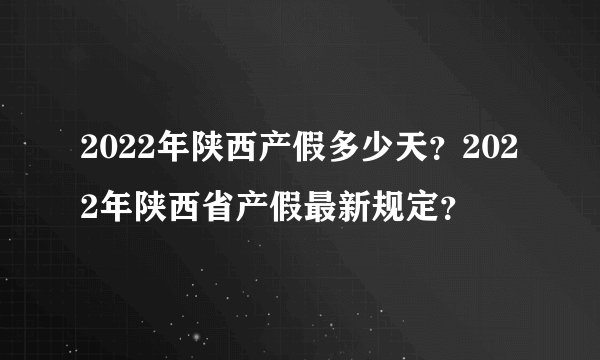 2022年陕西产假多少天？2022年陕西省产假最新规定？