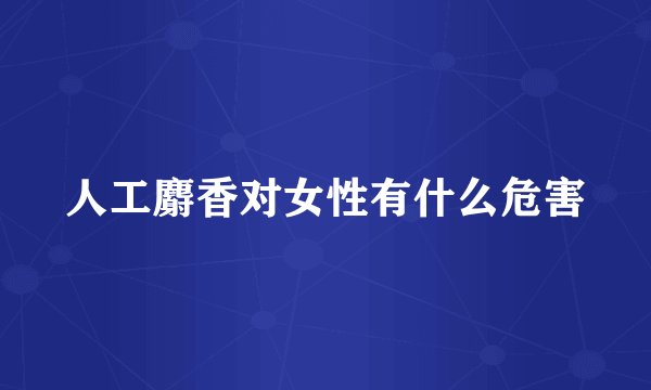 人工麝香对女性有什么危害