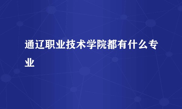 通辽职业技术学院都有什么专业