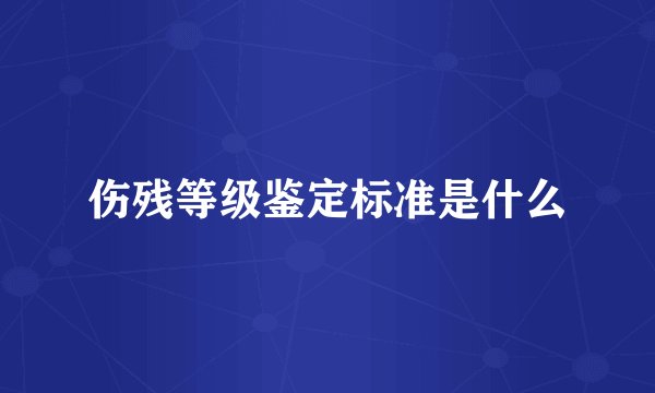 伤残等级鉴定标准是什么