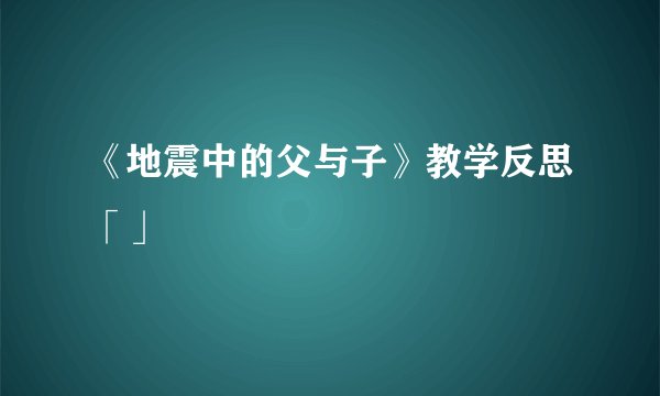 《地震中的父与子》教学反思「」