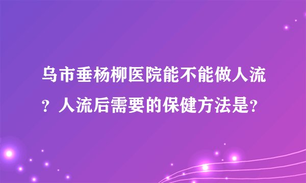 乌市垂杨柳医院能不能做人流？人流后需要的保健方法是？