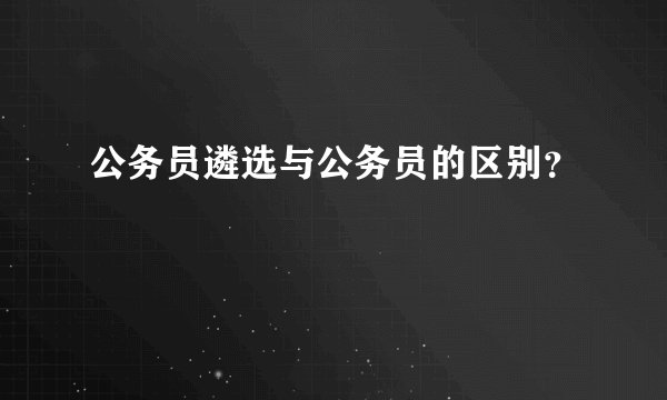 公务员遴选与公务员的区别？