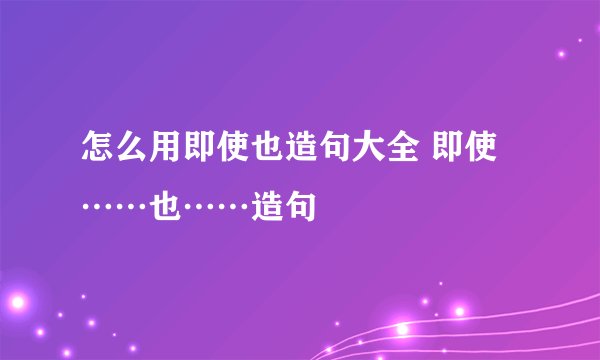 怎么用即使也造句大全 即使……也……造句