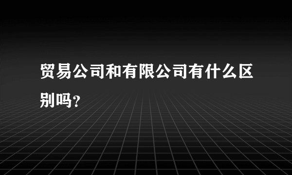 贸易公司和有限公司有什么区别吗？