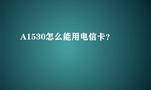 A1530怎么能用电信卡？