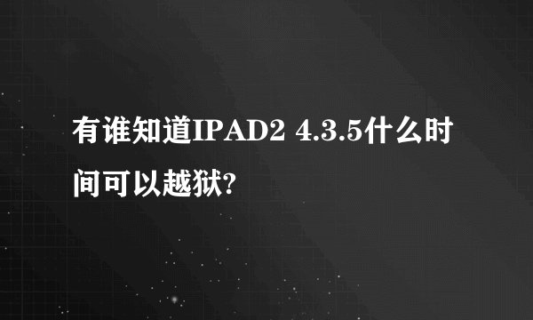 有谁知道IPAD2 4.3.5什么时间可以越狱?