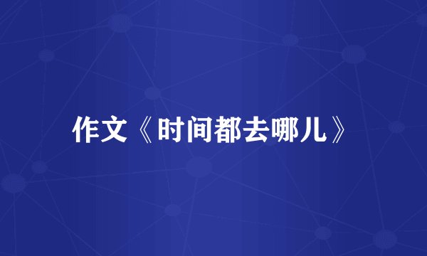 作文《时间都去哪儿》