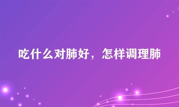 吃什么对肺好，怎样调理肺