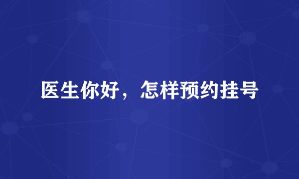 医生你好，怎样预约挂号