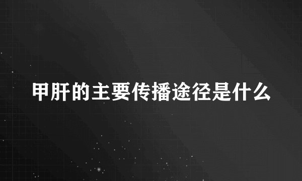 甲肝的主要传播途径是什么