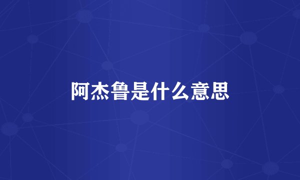 阿杰鲁是什么意思