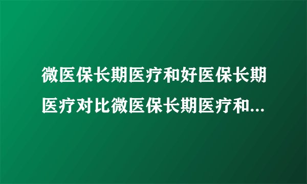 微医保长期医疗和好医保长期医疗对比微医保长期医疗和好医保长期医疗对比 哪款更值得买?