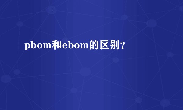 pbom和ebom的区别？