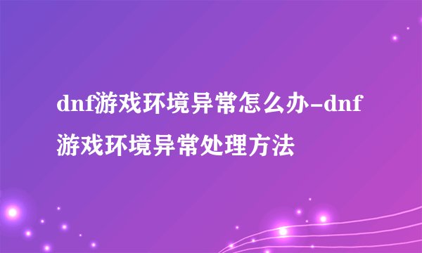 dnf游戏环境异常怎么办-dnf游戏环境异常处理方法