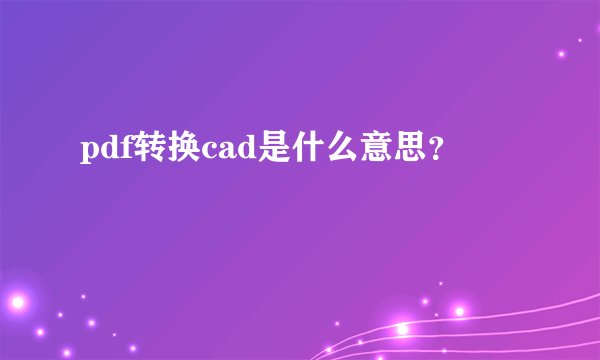 pdf转换cad是什么意思？