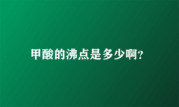甲酸的沸点是多少啊？