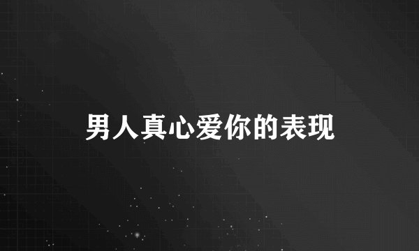 男人真心爱你的表现