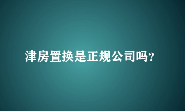 津房置换是正规公司吗？