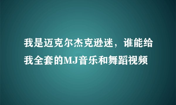 我是迈克尔杰克逊迷，谁能给我全套的MJ音乐和舞蹈视频