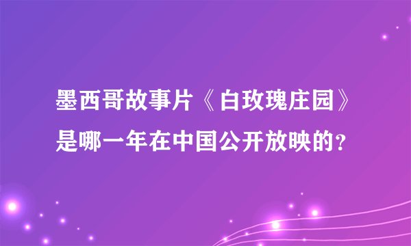 墨西哥故事片《白玫瑰庄园》是哪一年在中国公开放映的？