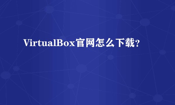 VirtualBox官网怎么下载？