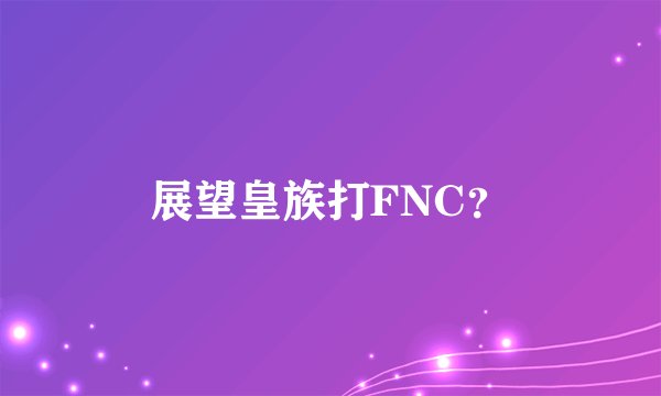 展望皇族打FNC？