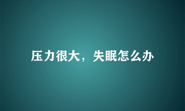压力很大，失眠怎么办