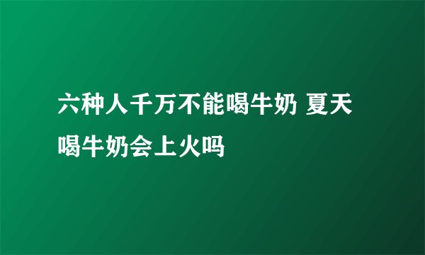 六种人千万不能喝牛奶 夏天喝牛奶会上火吗