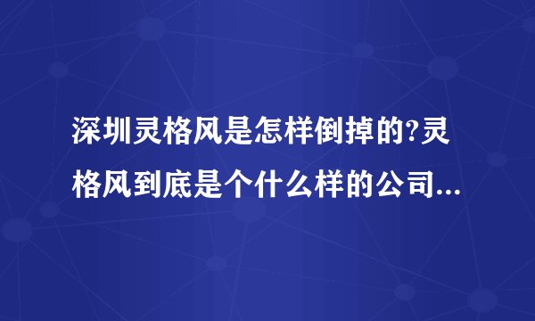 深圳灵格风是怎样倒掉的?灵格风到底是个什么样的公司?是不是骗子公司？