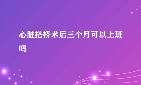 心脏搭桥术后三个月可以上班吗