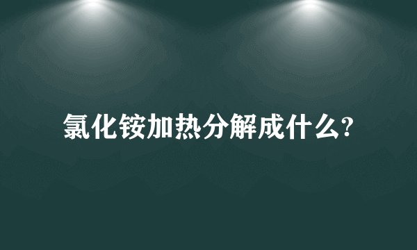 氯化铵加热分解成什么?