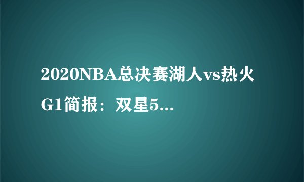 2020NBA总决赛湖人vs热火 G1简报：双星59+22+14 湖人大胜热火总决赛开门红！