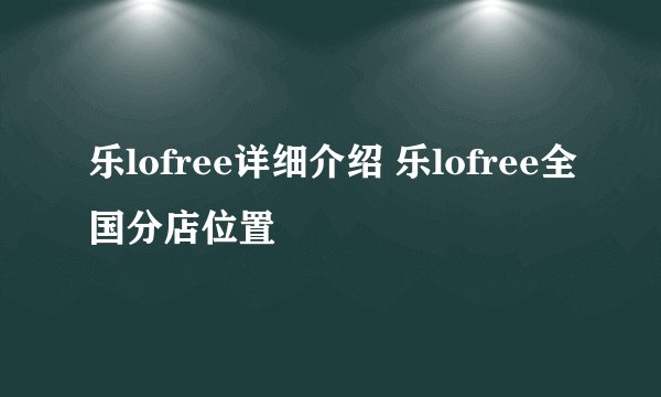 乐lofree详细介绍 乐lofree全国分店位置