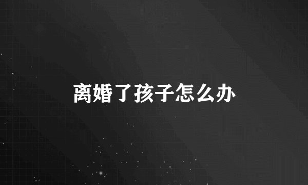 离婚了孩子怎么办