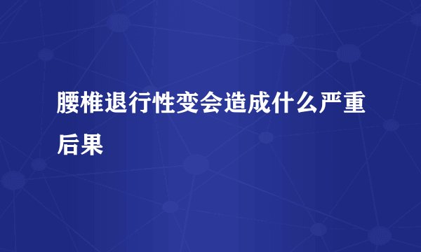 腰椎退行性变会造成什么严重后果