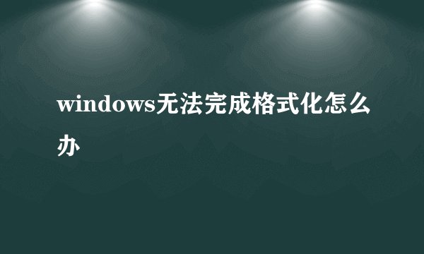 windows无法完成格式化怎么办