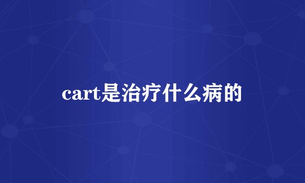cart是治疗什么病的